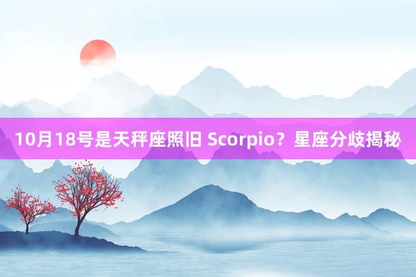 10月18号是天秤座照旧 Scorpio？星座分歧揭秘