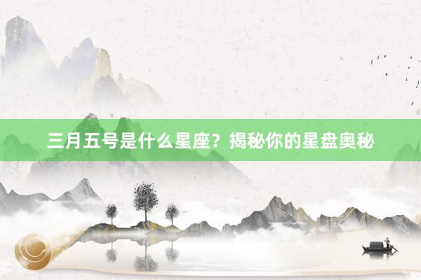 三月五号是什么星座？揭秘你的星盘奥秘