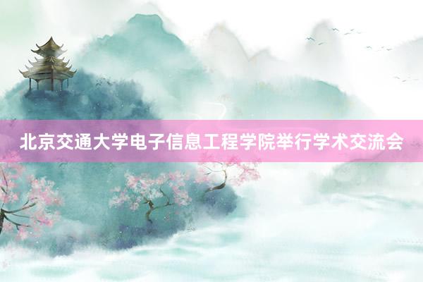 北京交通大学电子信息工程学院举行学术交流会