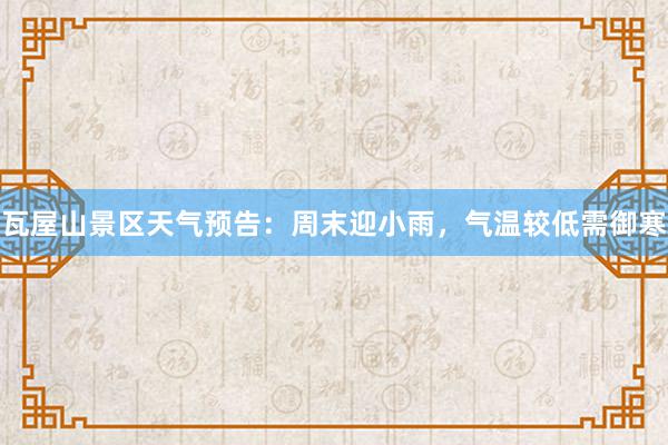 瓦屋山景区天气预告：周末迎小雨，气温较低需御寒