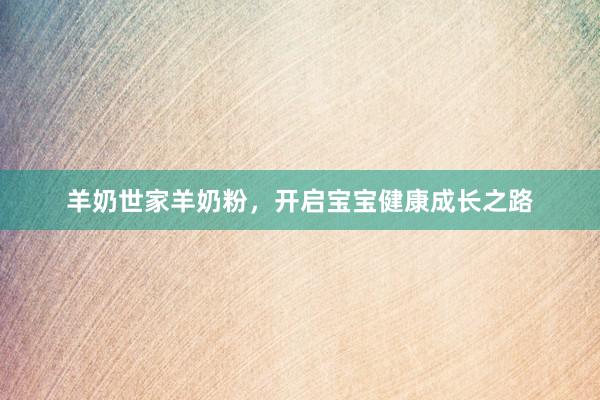 羊奶世家羊奶粉，开启宝宝健康成长之路