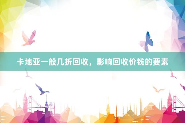 卡地亚一般几折回收，影响回收价钱的要素