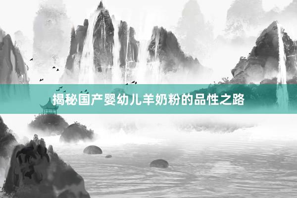 揭秘国产婴幼儿羊奶粉的品性之路