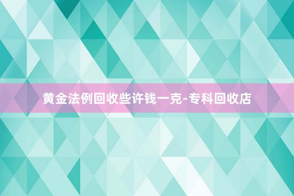 黄金法例回收些许钱一克-专科回收店