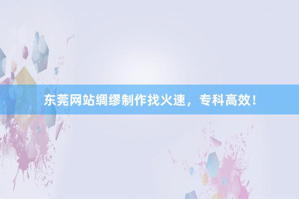 东莞网站绸缪制作找火速，专科高效！