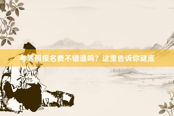 考驾照报名费不错退吗？这里告诉你谜底