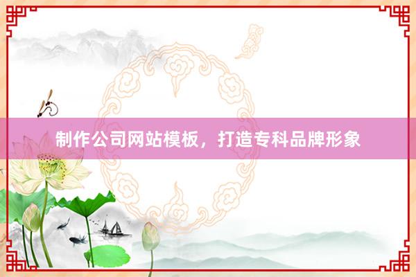 制作公司网站模板，打造专科品牌形象