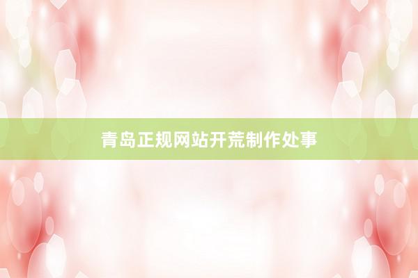 青岛正规网站开荒制作处事