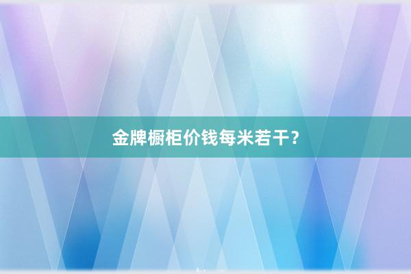 金牌橱柜价钱每米若干？