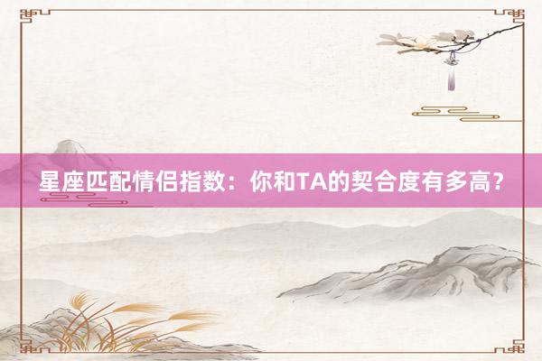 星座匹配情侣指数：你和TA的契合度有多高？