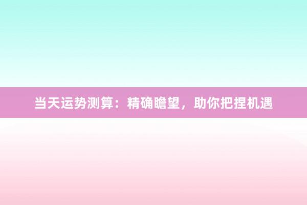 当天运势测算：精确瞻望，助你把捏机遇