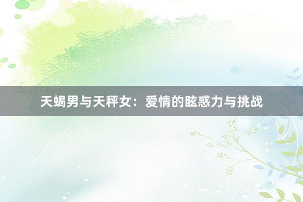 天蝎男与天秤女：爱情的眩惑力与挑战