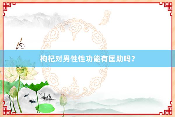 枸杞对男性性功能有匡助吗？