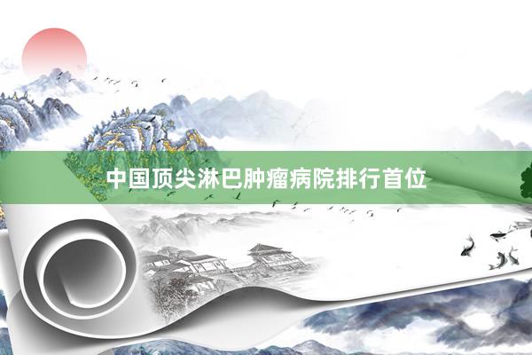 中国顶尖淋巴肿瘤病院排行首位