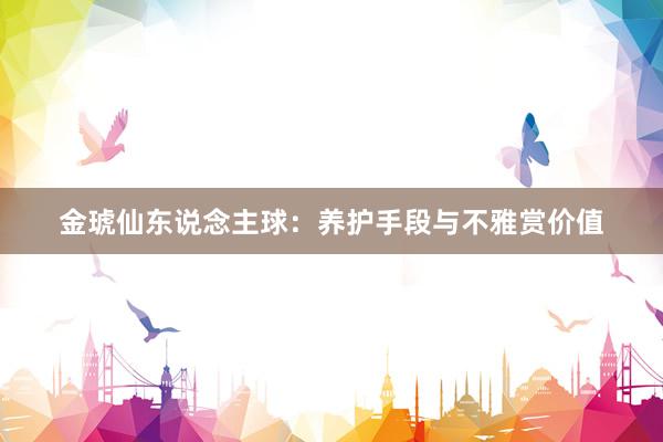 金琥仙东说念主球：养护手段与不雅赏价值