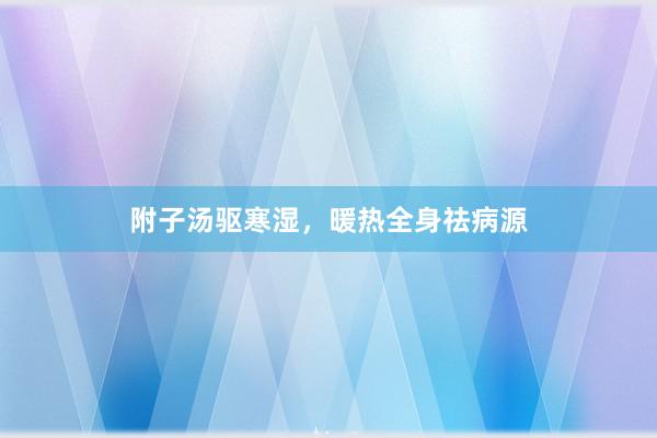 附子汤驱寒湿，暖热全身祛病源
