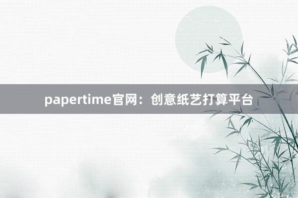 papertime官网：创意纸艺打算平台