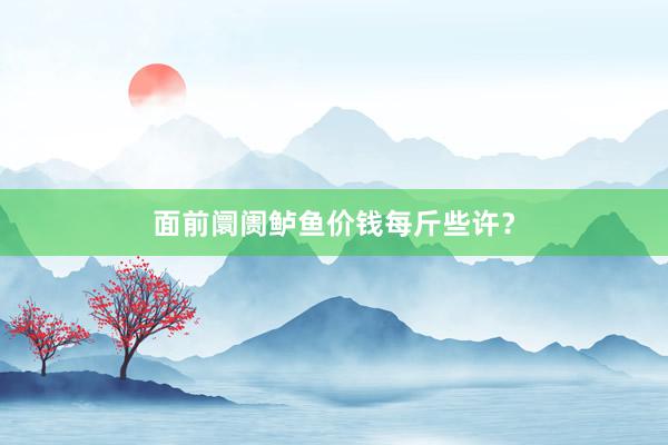 面前阛阓鲈鱼价钱每斤些许？